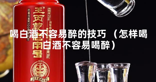 喝白酒不容易醉的技巧 （怎样喝白酒不容易喝醉）